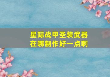 星际战甲圣装武器在哪制作好一点啊