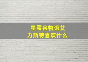 星露谷物语艾力斯特喜欢什么