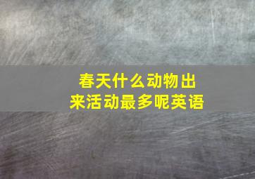 春天什么动物出来活动最多呢英语