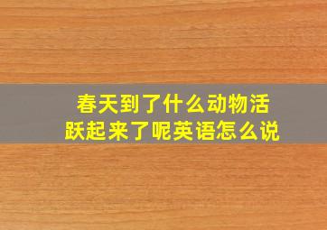 春天到了什么动物活跃起来了呢英语怎么说