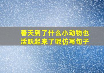 春天到了什么小动物也活跃起来了呢仿写句子