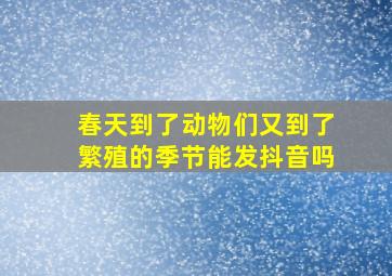 春天到了动物们又到了繁殖的季节能发抖音吗