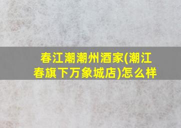 春江潮潮州酒家(潮江春旗下万象城店)怎么样