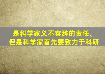 是科学家义不容辞的责任。但是科学家首先要致力于科研