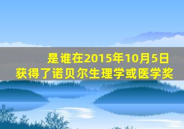 是谁在2015年10月5日获得了诺贝尔生理学或医学奖