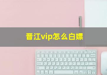 晋江vip怎么白嫖