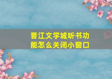 晋江文学城听书功能怎么关闭小窗口