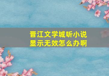 晋江文学城听小说显示无效怎么办啊