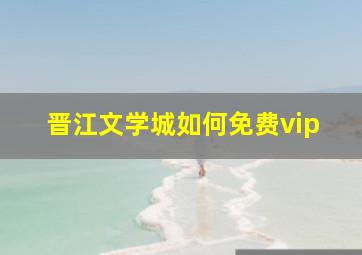 晋江文学城如何免费vip