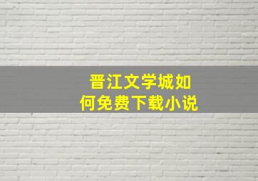 晋江文学城如何免费下载小说