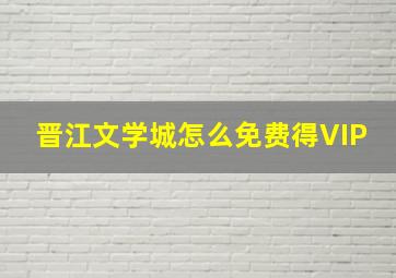 晋江文学城怎么免费得VIP