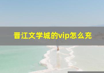 晋江文学城的vip怎么充