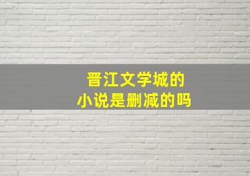 晋江文学城的小说是删减的吗