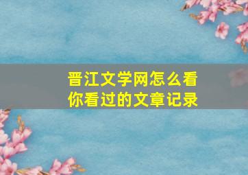 晋江文学网怎么看你看过的文章记录