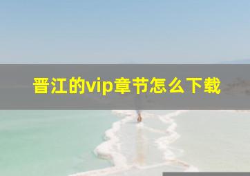 晋江的vip章节怎么下载