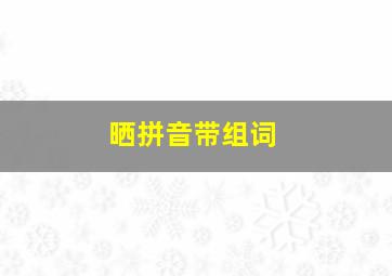 晒拼音带组词