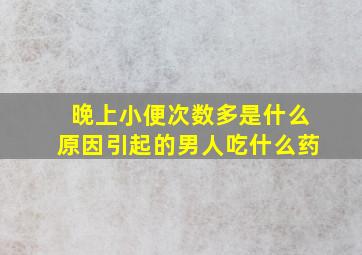 晚上小便次数多是什么原因引起的男人吃什么药