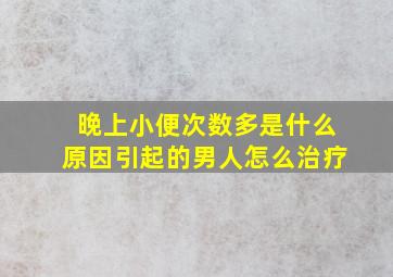 晚上小便次数多是什么原因引起的男人怎么治疗