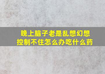 晚上脑子老是乱想幻想控制不住怎么办吃什么药