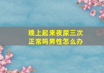 晚上起来夜尿三次正常吗男性怎么办