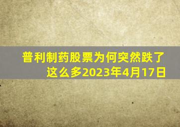 普利制药股票为何突然跌了这么多2023年4月17日