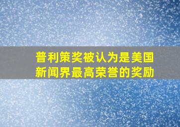 普利策奖被认为是美国新闻界最高荣誉的奖励