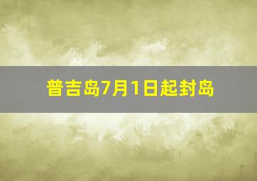 普吉岛7月1日起封岛