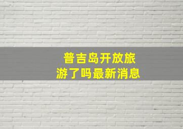 普吉岛开放旅游了吗最新消息