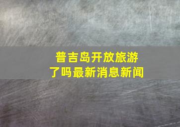 普吉岛开放旅游了吗最新消息新闻