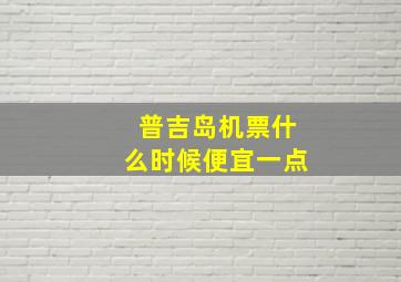 普吉岛机票什么时候便宜一点