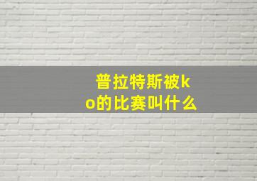 普拉特斯被ko的比赛叫什么