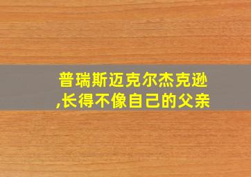 普瑞斯迈克尔杰克逊,长得不像自己的父亲