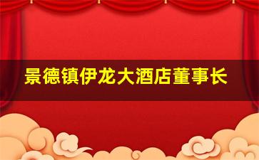 景德镇伊龙大酒店董事长