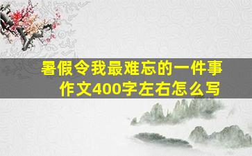 暑假令我最难忘的一件事作文400字左右怎么写