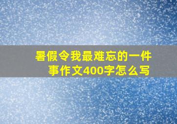 暑假令我最难忘的一件事作文400字怎么写