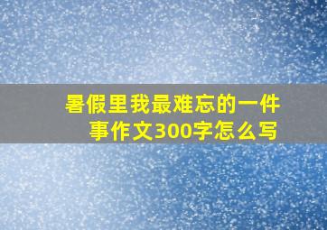 暑假里我最难忘的一件事作文300字怎么写