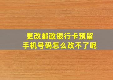 更改邮政银行卡预留手机号码怎么改不了呢