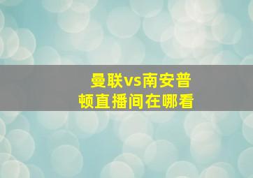 曼联vs南安普顿直播间在哪看