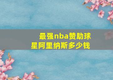 最强nba赞助球星阿里纳斯多少钱