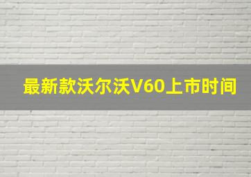 最新款沃尔沃V60上市时间