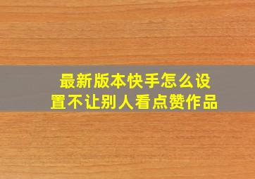 最新版本快手怎么设置不让别人看点赞作品