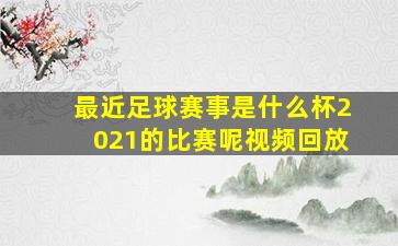 最近足球赛事是什么杯2021的比赛呢视频回放