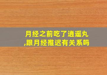 月经之前吃了逍遥丸,跟月经推迟有关系吗