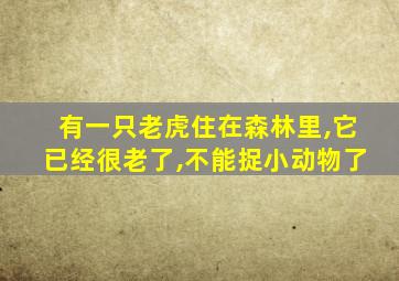 有一只老虎住在森林里,它已经很老了,不能捉小动物了