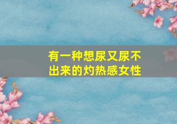 有一种想尿又尿不出来的灼热感女性