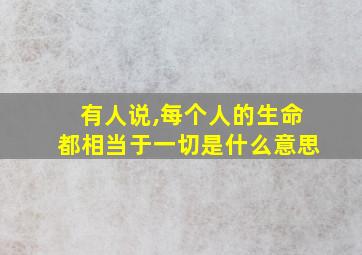 有人说,每个人的生命都相当于一切是什么意思