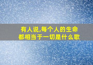 有人说,每个人的生命都相当于一切是什么歌