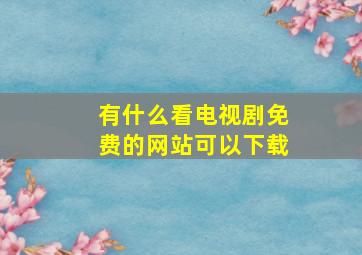 有什么看电视剧免费的网站可以下载