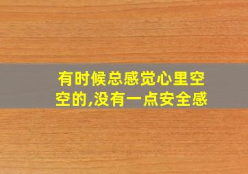 有时候总感觉心里空空的,没有一点安全感