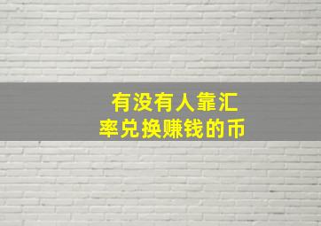 有没有人靠汇率兑换赚钱的币